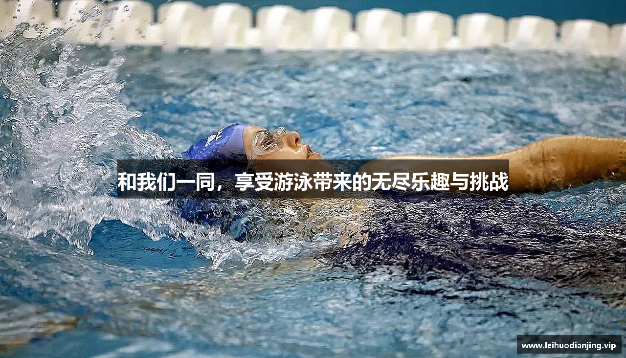 和我们一同，享受游泳带来的无尽乐趣与挑战